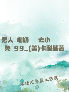 男人邊吻奶邊挵進去小說免費99